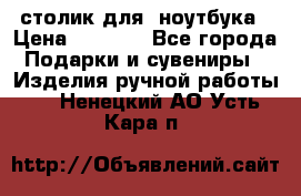 столик для  ноутбука › Цена ­ 1 200 - Все города Подарки и сувениры » Изделия ручной работы   . Ненецкий АО,Усть-Кара п.